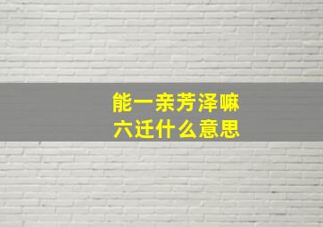 能一亲芳泽嘛 六迁什么意思